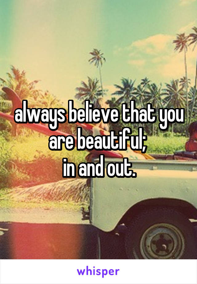 always believe that you are beautiful; 
in and out.