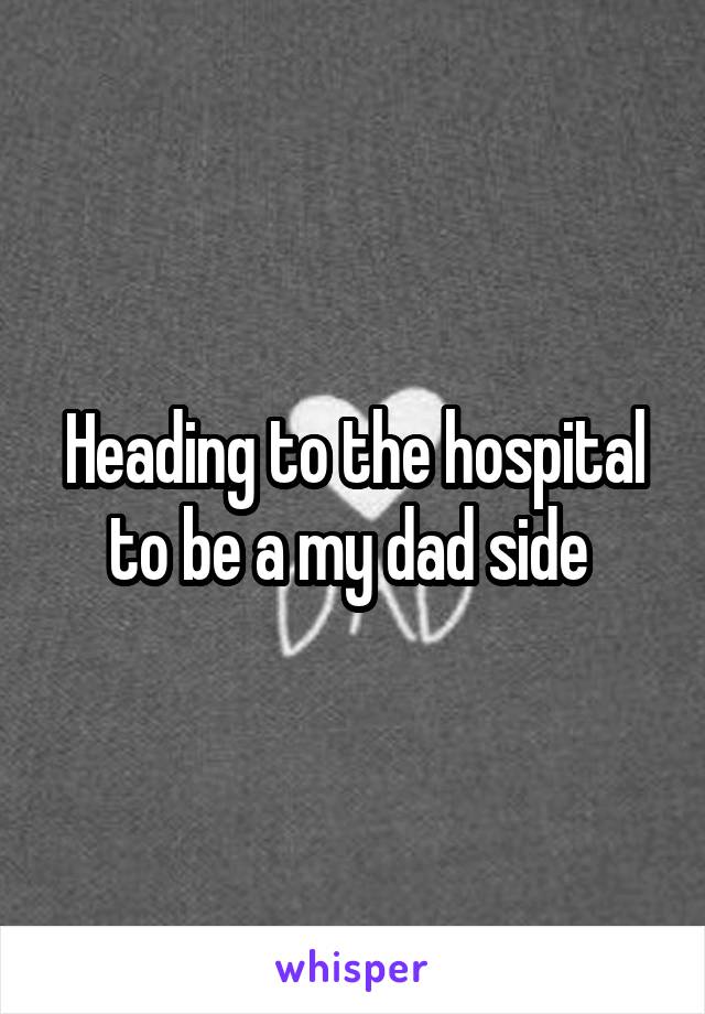 Heading to the hospital to be a my dad side 