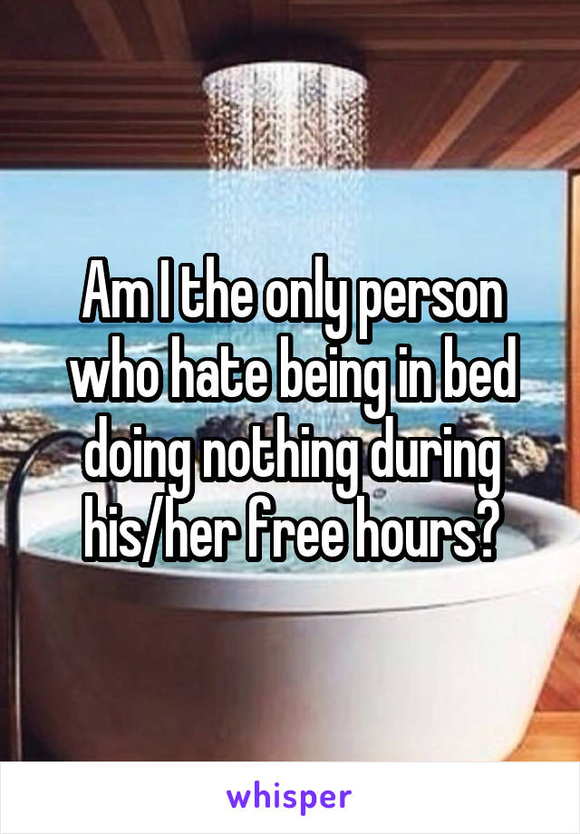 Am I the only person who hate being in bed doing nothing during his/her free hours?