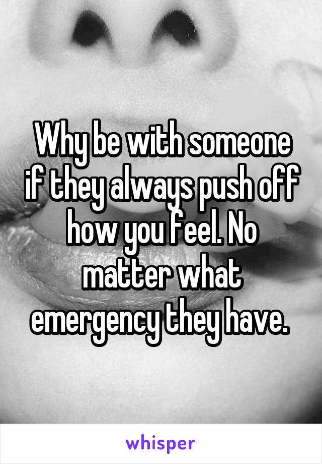 Why be with someone if they always push off how you feel. No matter what emergency they have. 