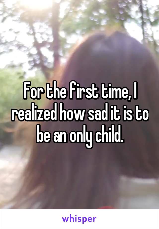 For the first time, I realized how sad it is to be an only child.