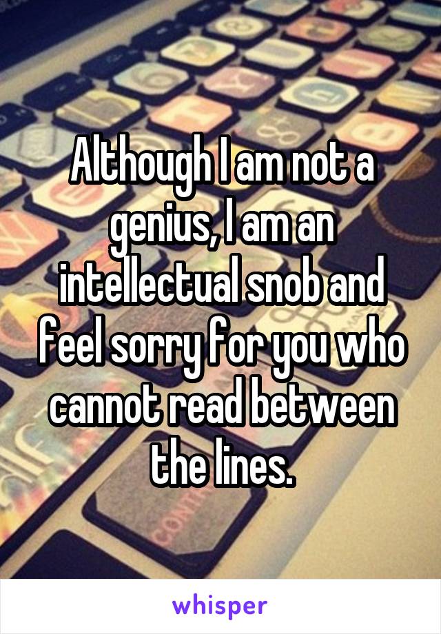 Although I am not a genius, I am an intellectual snob and feel sorry for you who cannot read between the lines.