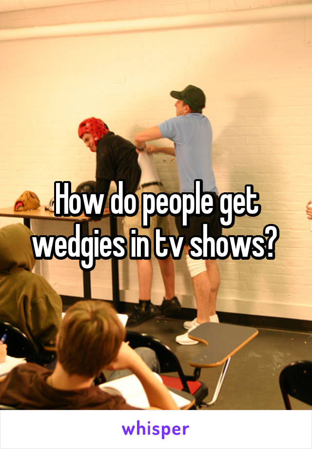How do people get wedgies in tv shows? 