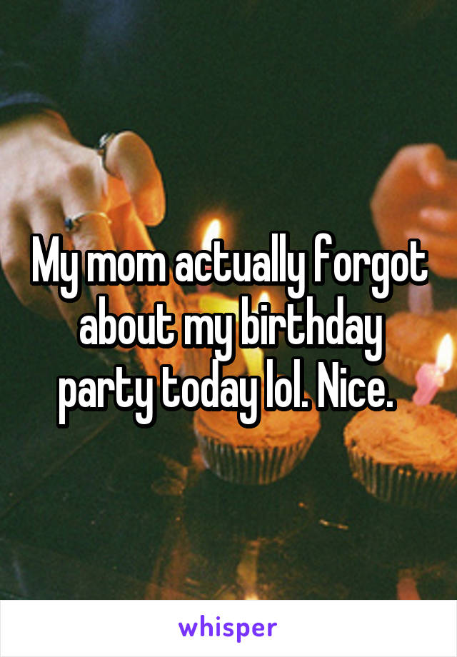 My mom actually forgot about my birthday party today lol. Nice. 