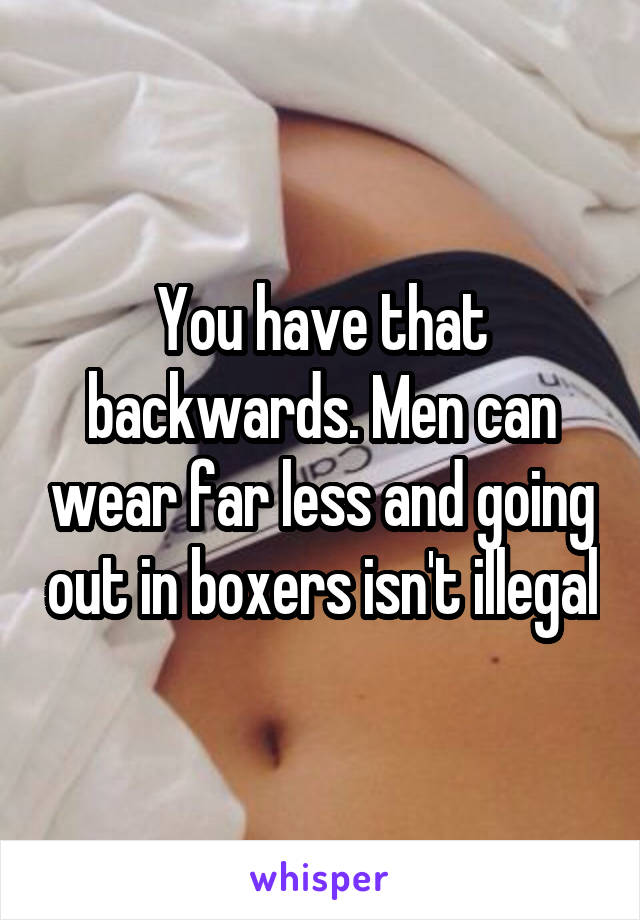 You have that backwards. Men can wear far less and going out in boxers isn't illegal