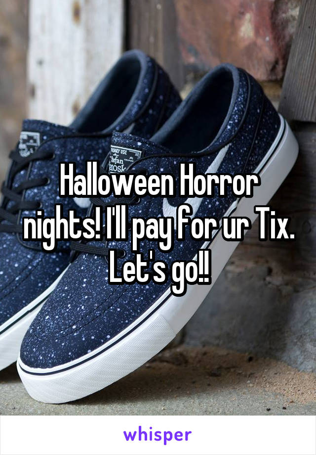 Halloween Horror nights! I'll pay for ur Tix. Let's go!!