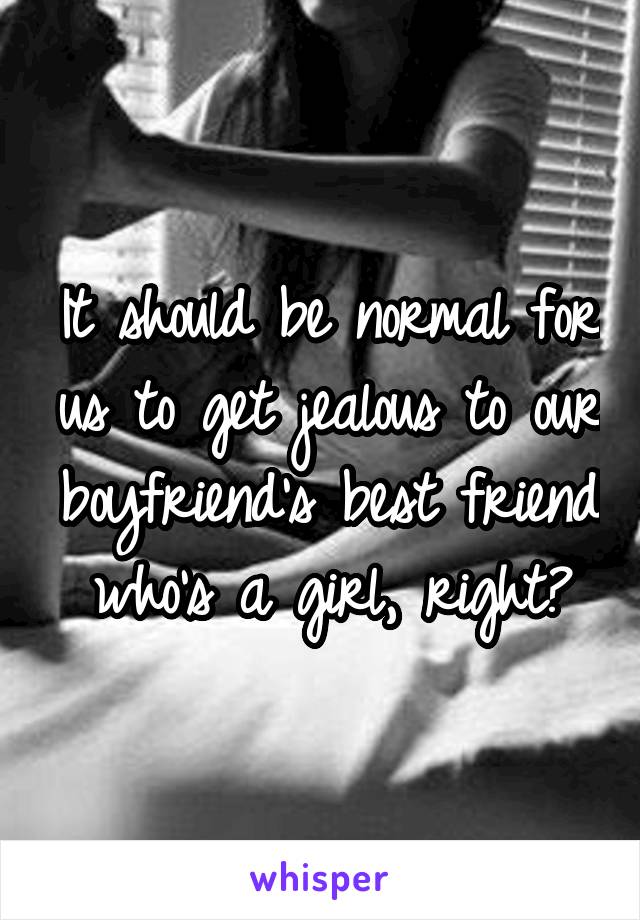 It should be normal for us to get jealous to our boyfriend's best friend who's a girl, right?