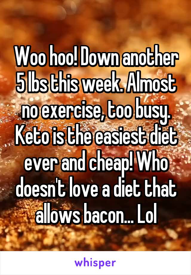 Woo hoo! Down another 5 lbs this week. Almost no exercise, too busy. Keto is the easiest diet ever and cheap! Who doesn't love a diet that allows bacon... Lol