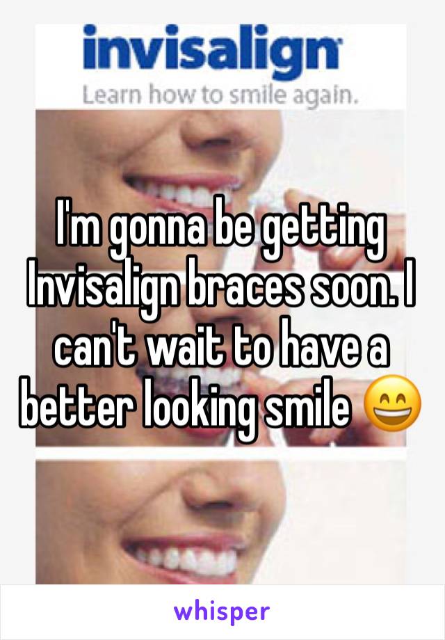 I'm gonna be getting Invisalign braces soon. I can't wait to have a better looking smile 😄