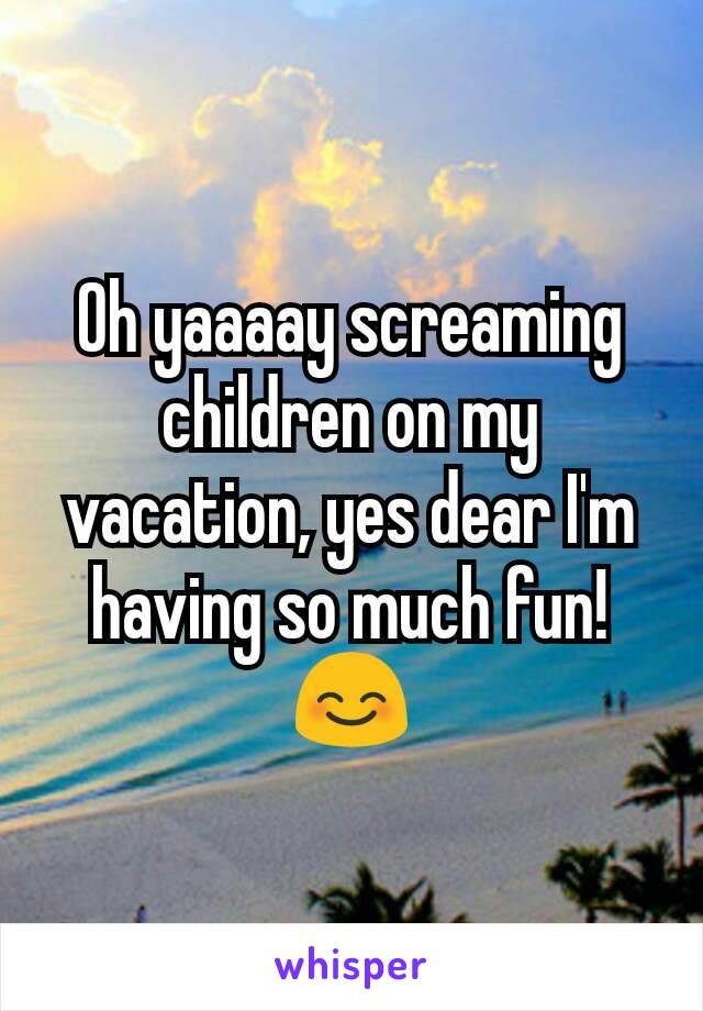 Oh yaaaay screaming children on my vacation, yes dear I'm having so much fun! 😊