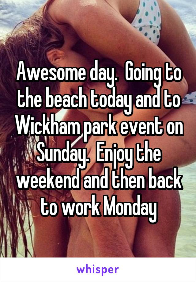 Awesome day.  Going to the beach today and to Wickham park event on Sunday.  Enjoy the weekend and then back to work Monday