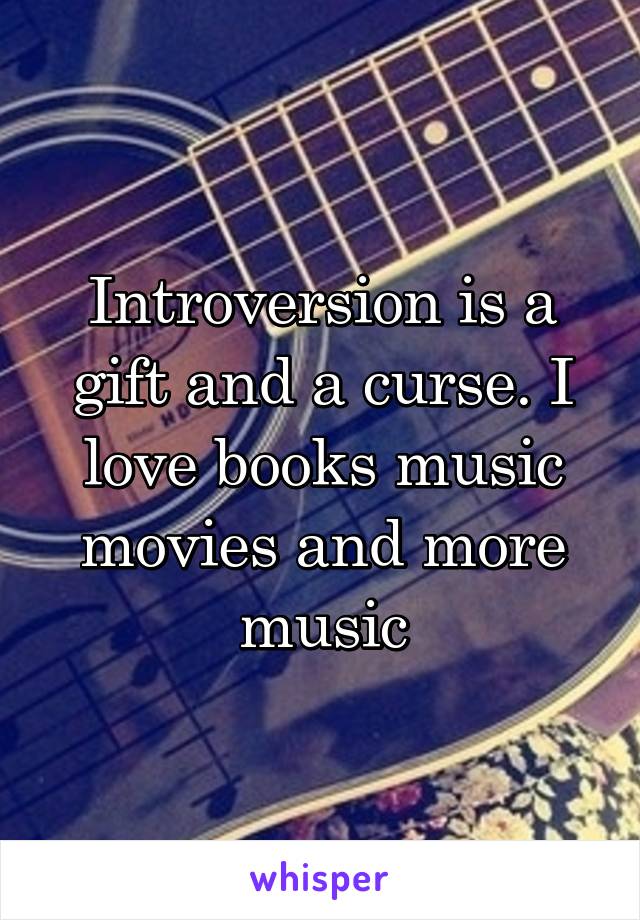 Introversion is a gift and a curse. I love books music movies and more music