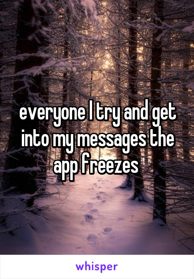 everyone I try and get into my messages the app freezes 