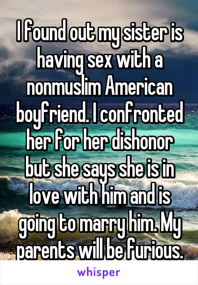 I found out my sister is having sex with a nonmuslim American boyfriend. I confronted her for her dishonor but she says she is in love with him and is going to marry him. My parents will be furious.