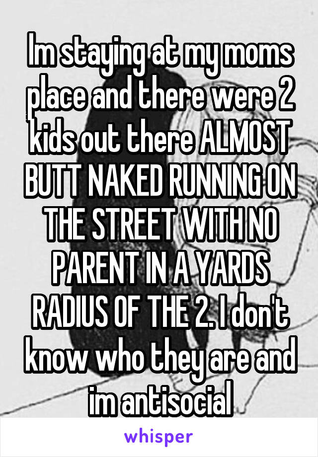 Im staying at my moms place and there were 2 kids out there ALMOST BUTT NAKED RUNNING ON THE STREET WITH NO PARENT IN A YARDS RADIUS OF THE 2. I don't know who they are and im antisocial