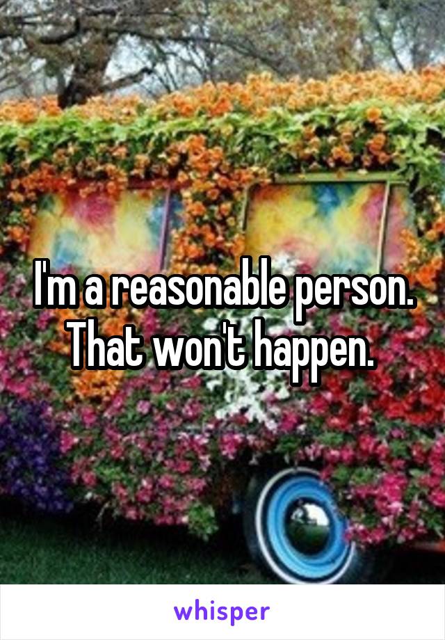 I'm a reasonable person. That won't happen. 