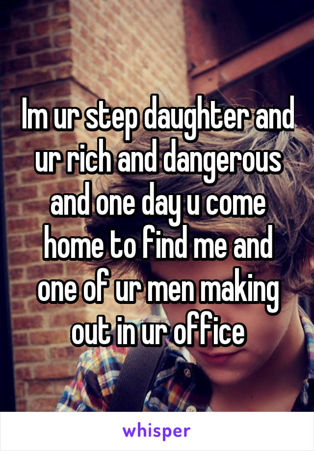 Im ur step daughter and ur rich and dangerous and one day u come home to find me and one of ur men making out in ur office