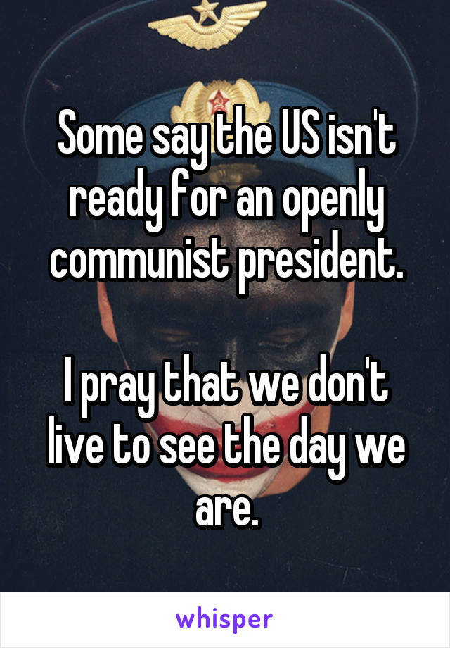 Some say the US isn't ready for an openly communist president.

I pray that we don't live to see the day we are.