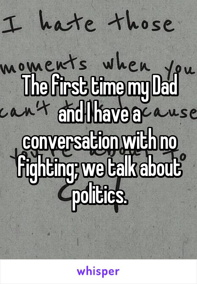 The first time my Dad and I have a conversation with no fighting; we talk about politics.