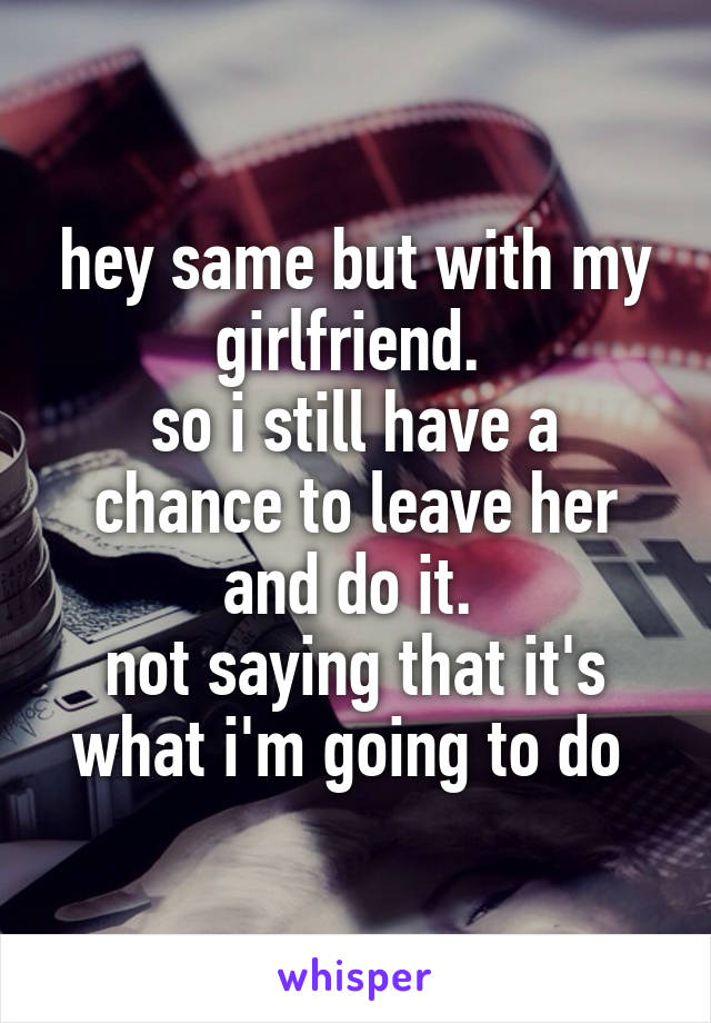 hey same but with my girlfriend. 
so i still have a chance to leave her and do it. 
not saying that it's what i'm going to do 