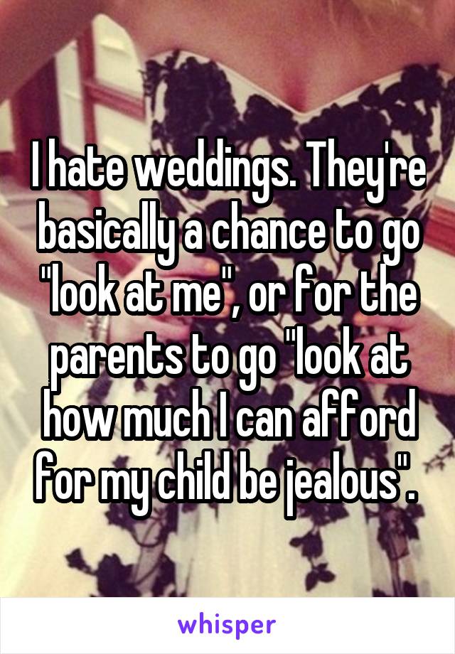 I hate weddings. They're basically a chance to go "look at me", or for the parents to go "look at how much I can afford for my child be jealous". 
