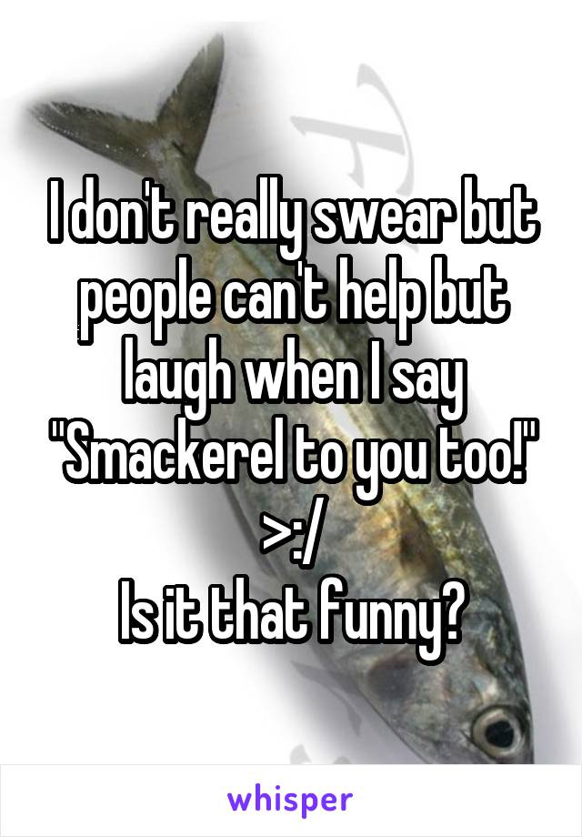 I don't really swear but people can't help but laugh when I say "Smackerel to you too!" >:/
Is it that funny?