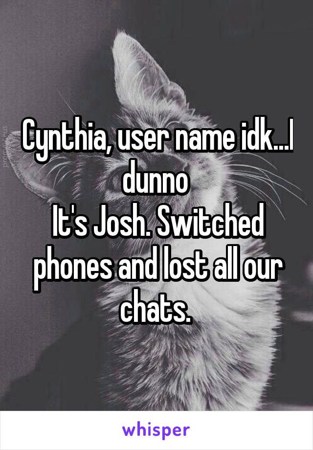 Cynthia, user name idk...I dunno 
It's Josh. Switched phones and lost all our chats. 