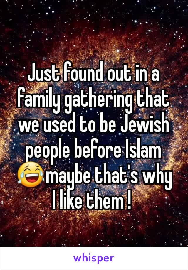 Just found out in a family gathering that we used to be Jewish people before Islam 😂maybe that's why I like them ! 