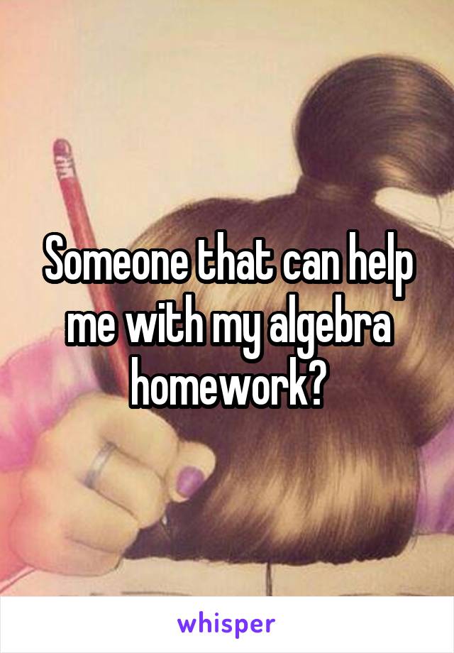 Someone that can help me with my algebra homework?