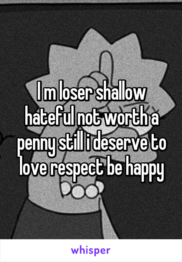 I m loser shallow hateful not worth a penny still i deserve to love respect be happy