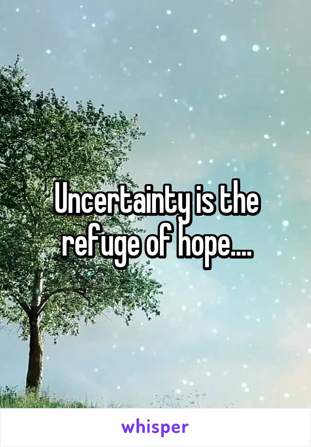 Uncertainty is the refuge of hope....