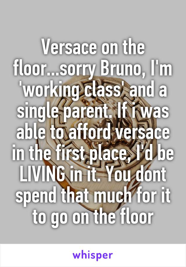 Versace on the floor...sorry Bruno, I'm 'working class' and a single parent. If i was able to afford versace in the first place, I'd be LIVING in it. You dont spend that much for it to go on the floor