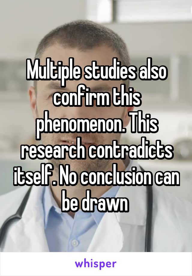 Multiple studies also confirm this phenomenon. This research contradicts itself. No conclusion can be drawn 