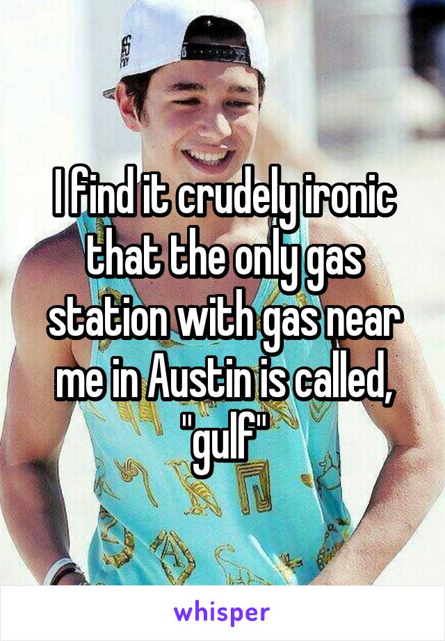 I find it crudely ironic that the only gas station with gas near me in Austin is called, "gulf"