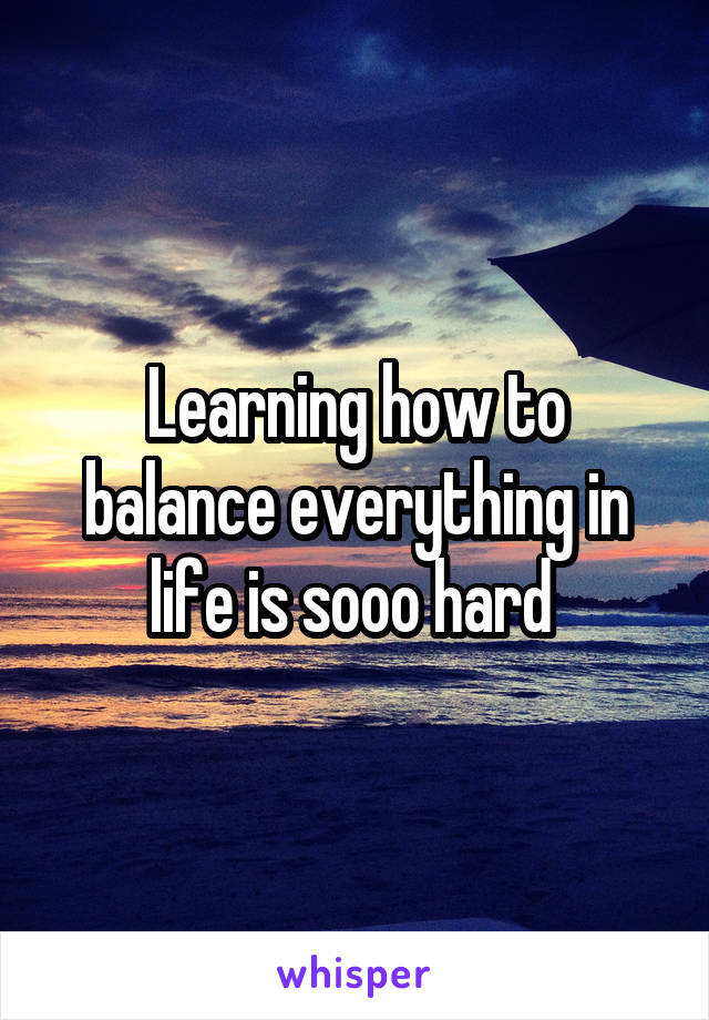 Learning how to balance everything in life is sooo hard 