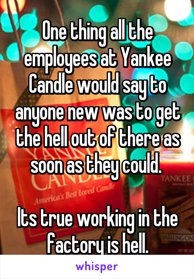 One thing all the employees at Yankee Candle would say to anyone new was to get the hell out of there as soon as they could. 

Its true working in the factory is hell.