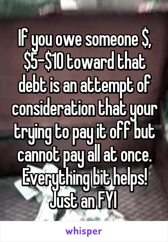 If you owe someone $, $5-$10 toward that debt is an attempt of consideration that your trying to pay it off but cannot pay all at once. Everything bit helps! Just an FYI 