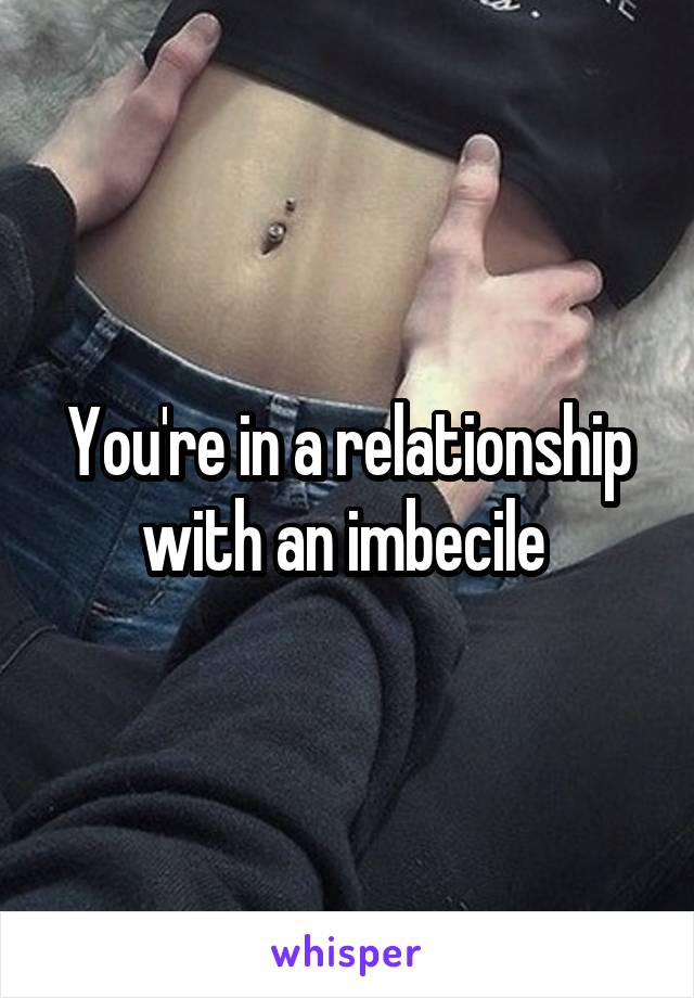You're in a relationship with an imbecile 