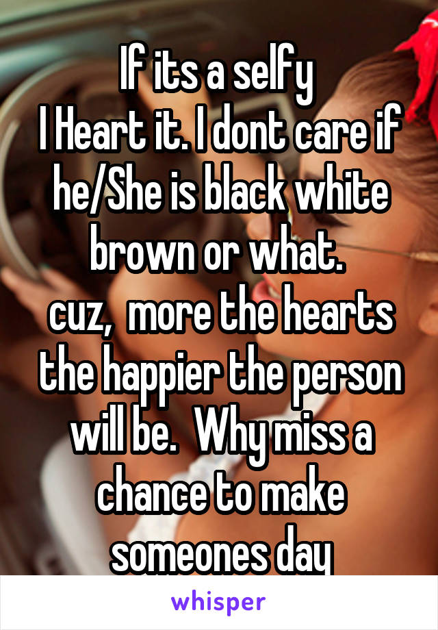 If its a selfy 
I Heart it. I dont care if he/She is black white brown or what. 
cuz,  more the hearts the happier the person will be.  Why miss a chance to make someones day