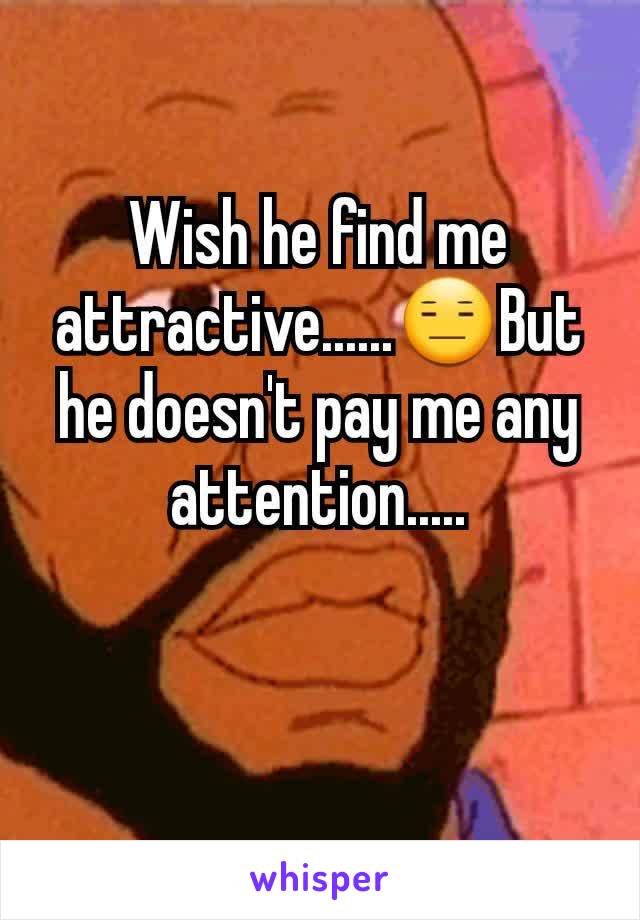 Wish he find me attractive......😑But he doesn't pay me any attention.....