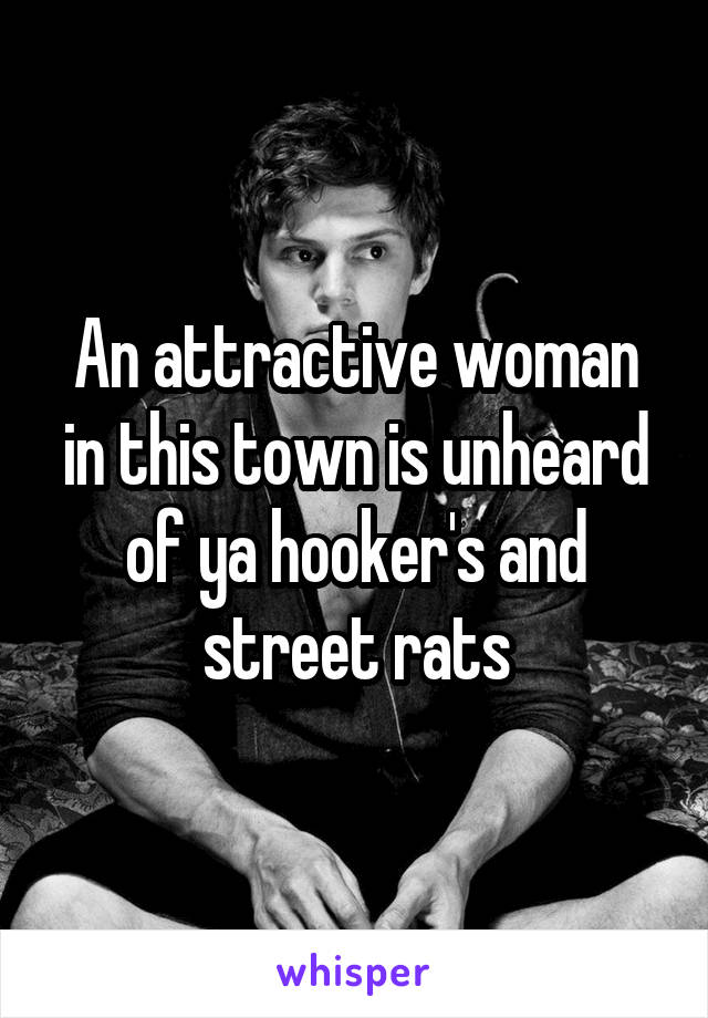 An attractive woman in this town is unheard of ya hooker's and street rats