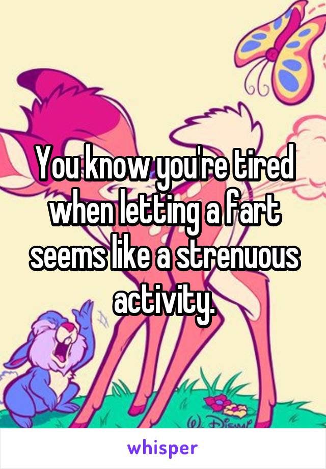 You know you're tired when letting a fart seems like a strenuous activity.