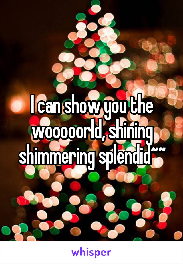 I can show you the wooooorld, shining shimmering splendid~~