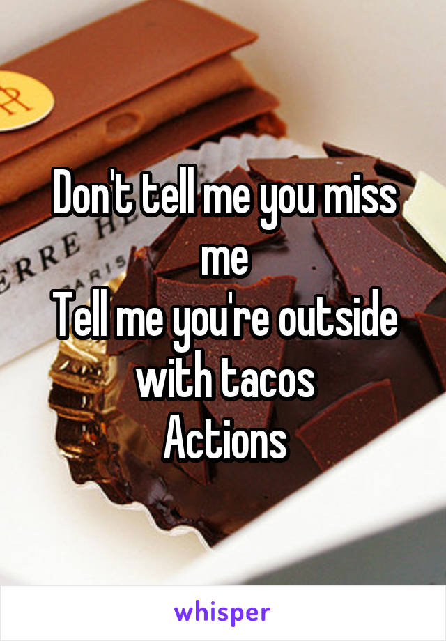 Don't tell me you miss me
Tell me you're outside with tacos
Actions