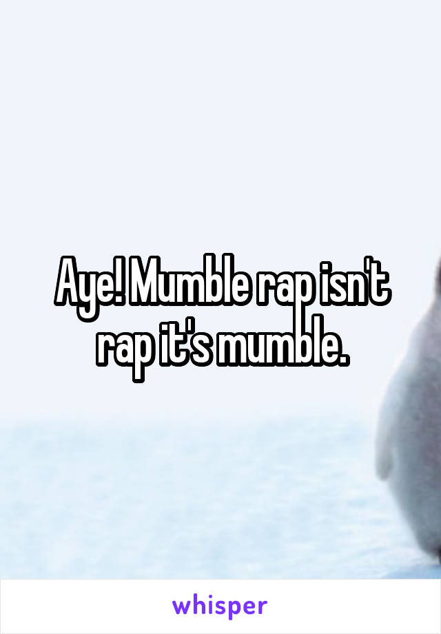 Aye! Mumble rap isn't rap it's mumble.