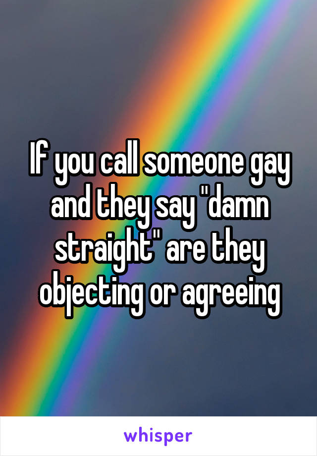 If you call someone gay and they say "damn straight" are they objecting or agreeing