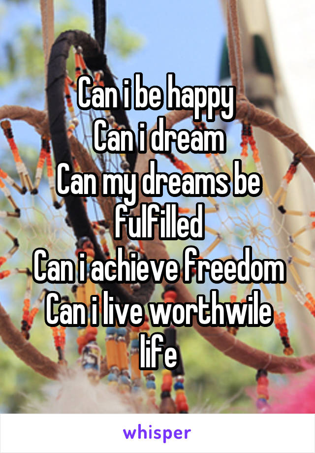Can i be happy 
Can i dream
Can my dreams be fulfilled
Can i achieve freedom
Can i live worthwile life