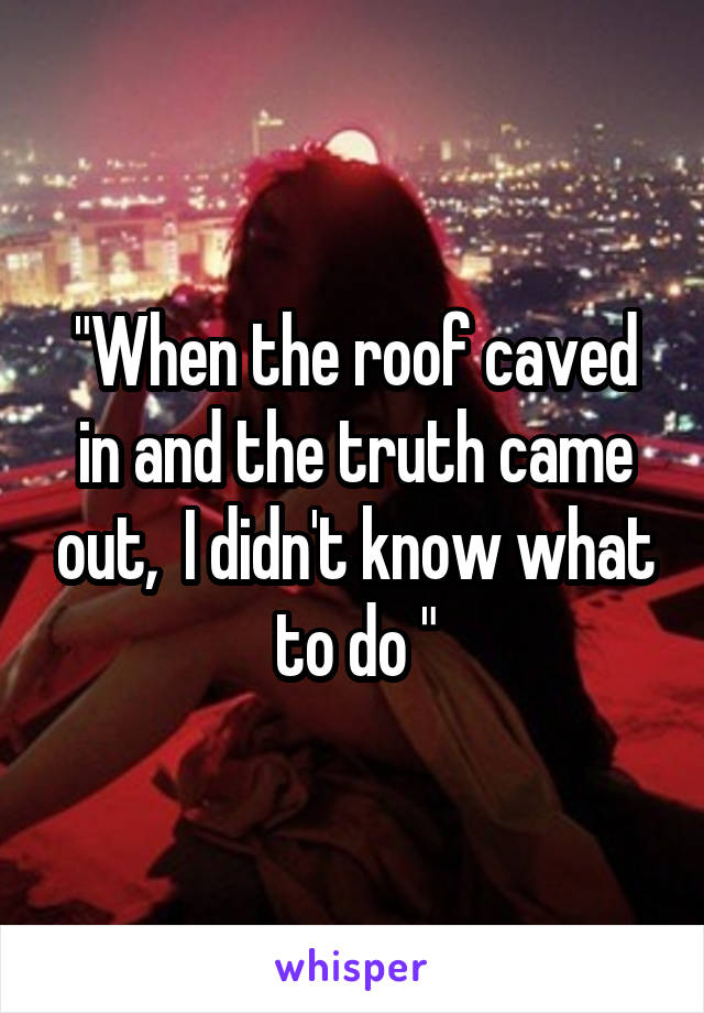 "When the roof caved in and the truth came out,  I didn't know what to do "