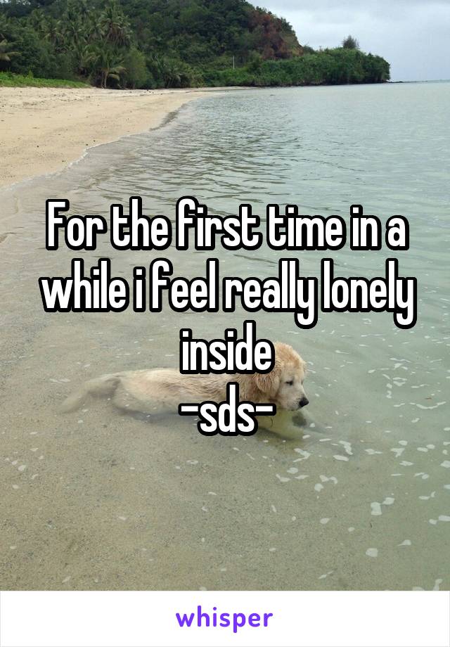 For the first time in a while i feel really lonely inside
-sds-