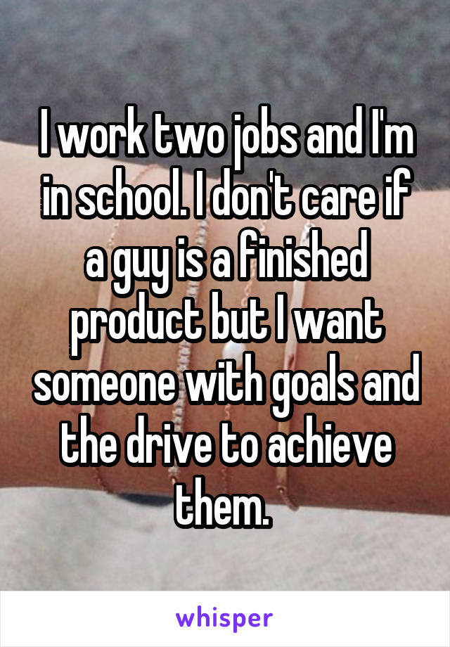 I work two jobs and I'm in school. I don't care if a guy is a finished product but I want someone with goals and the drive to achieve them. 